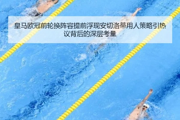 皇马欧冠前轮换阵容提前浮现安切洛蒂用人策略引热议背后的深层考量