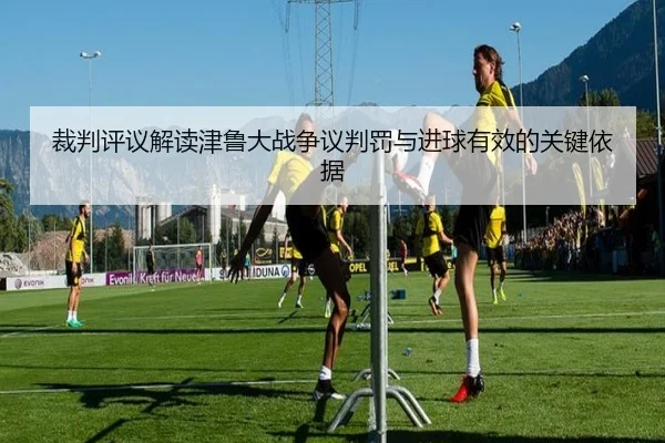 裁判评议解读津鲁大战争议判罚与进球有效的关键依据